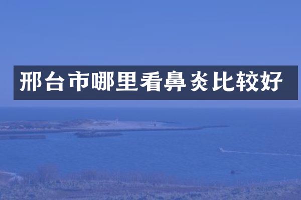 邢台市哪里看鼻炎比较好
