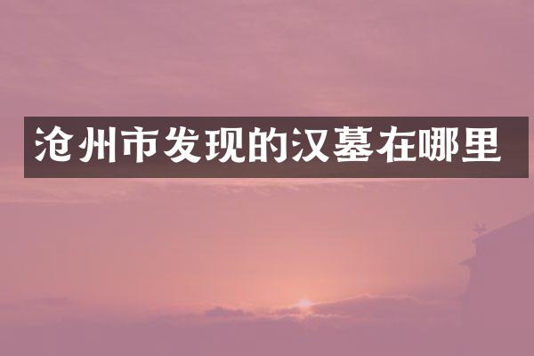 沧州市发现的汉墓在哪里