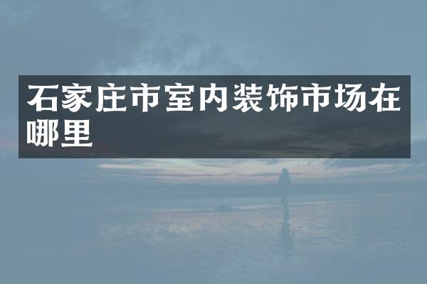 石家庄市室内装饰市场在哪里