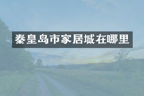 秦皇岛市家居城在哪里