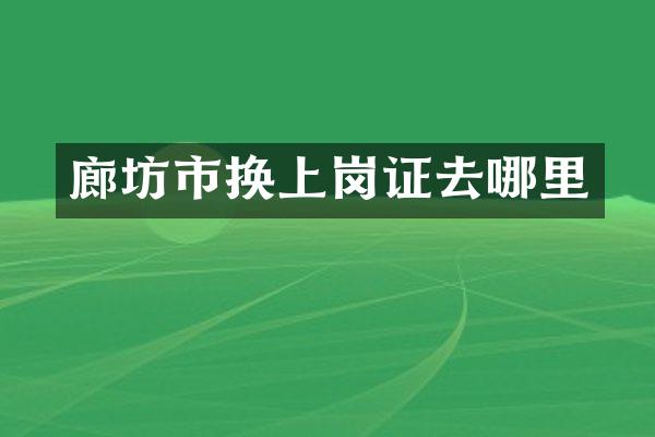 廊坊市换上岗证去哪里