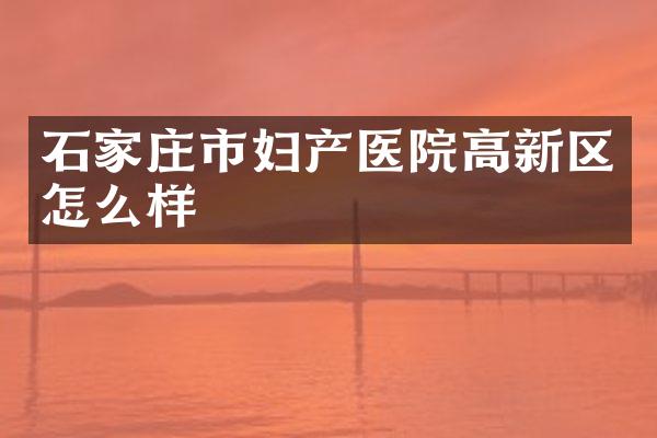 石家庄市妇产医院高新区怎么样