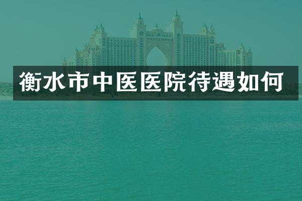 衡水市中医医院待遇如何