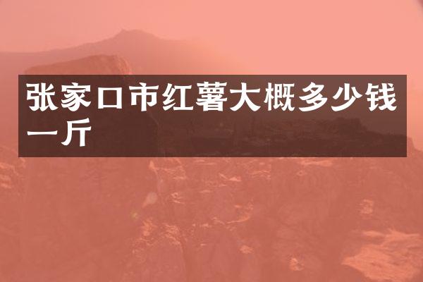 张家口市红薯大概多少钱一斤