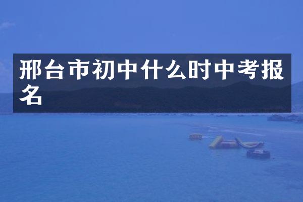 邢台市初中什么时中考报名