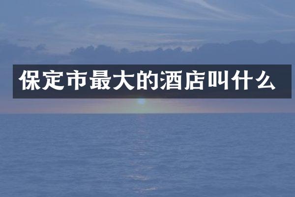 保定市最大的酒店叫什么