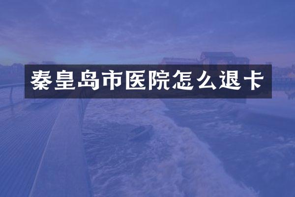 秦皇岛市医院怎么退卡