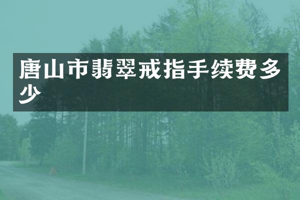 唐山市翡翠戒指手续费多少