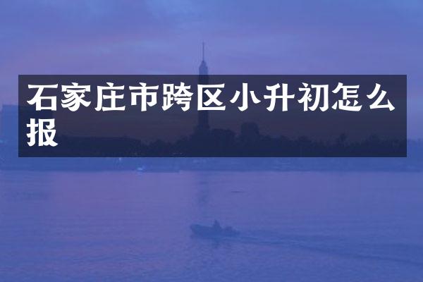 石家庄市跨区小升初怎么报
