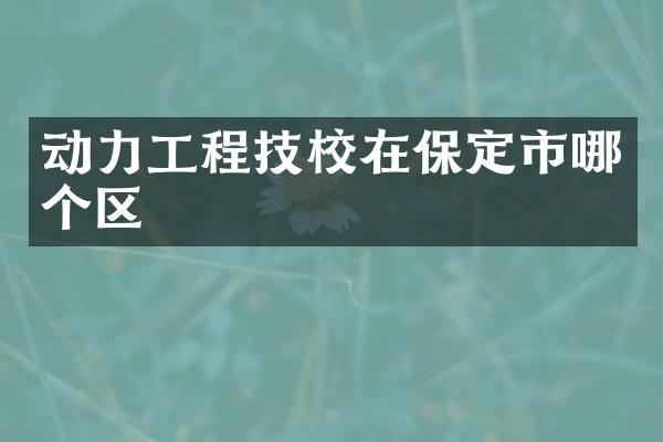 动力工程技校在保定市哪个区