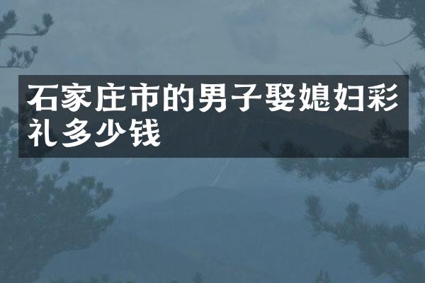 石家庄市的男子娶媳妇彩礼多少钱