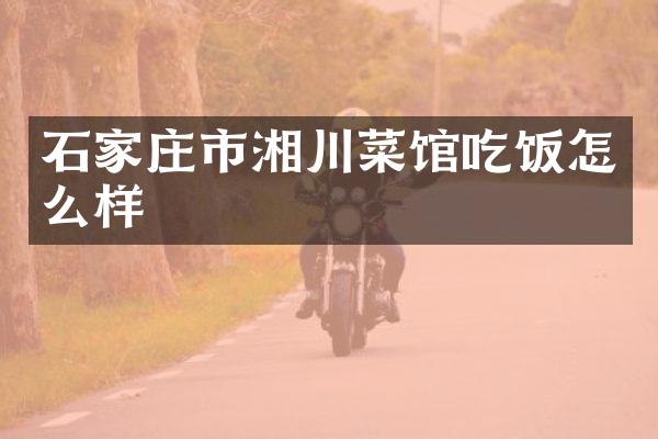 石家庄市湘川菜馆吃饭怎么样