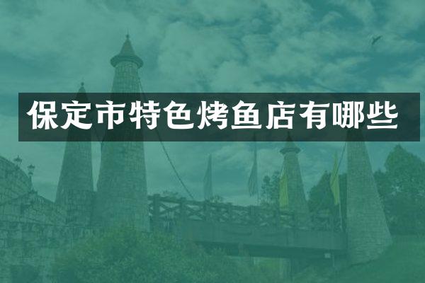 保定市特色烤鱼店有哪些