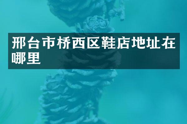 邢台市桥西区鞋店地址在哪里