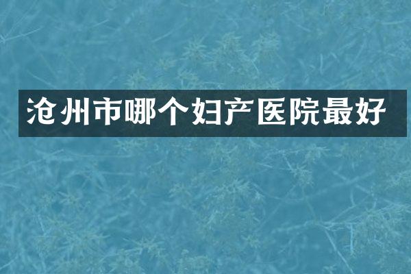 沧州市哪个妇产医院最好