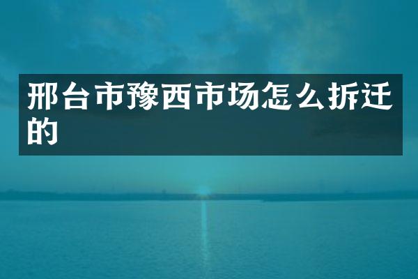 邢台市豫西市场怎么拆迁的
