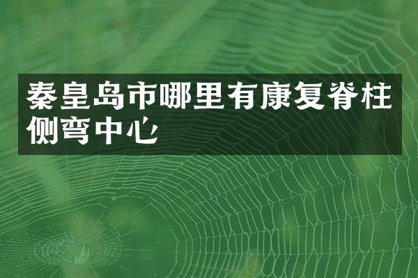 秦皇岛市哪里有康复脊柱侧弯中心