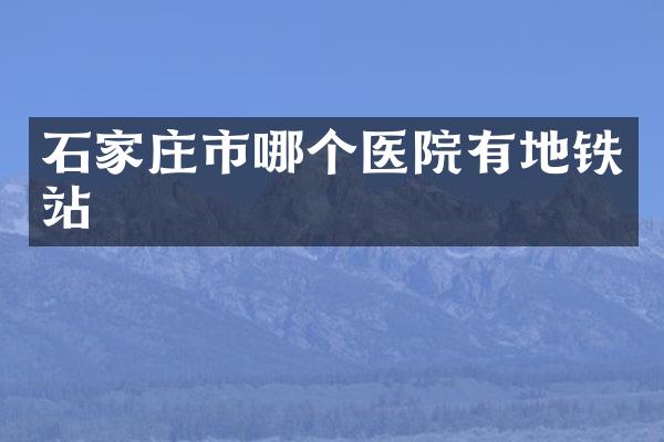 石家庄市哪个医院有地铁站