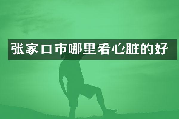 张家口市哪里看心脏的好