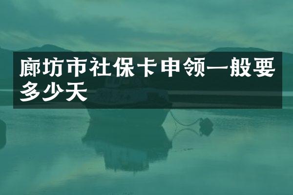 廊坊市社保卡申领一般要多少天