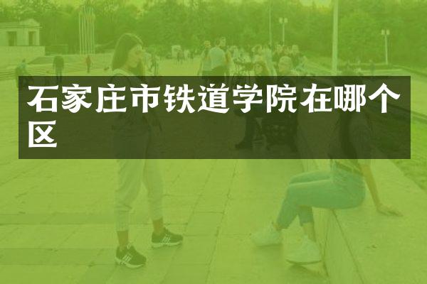 石家庄市铁道学院在哪个区