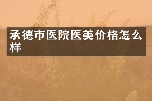 承德市医院医美价格怎么样
