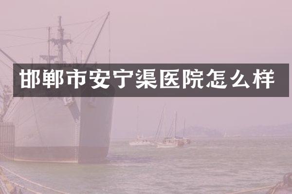 邯郸市安宁渠医院怎么样