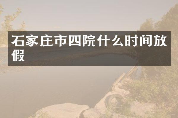 石家庄市四院什么时间放假