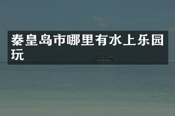 秦皇岛市哪里有水上乐园玩