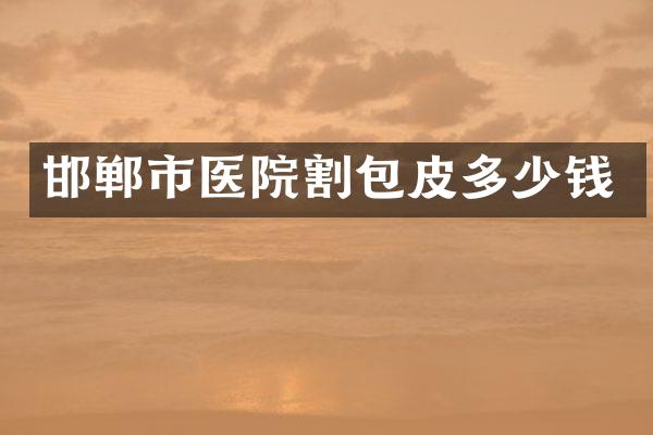 邯郸市医院割包皮多少钱