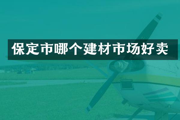 保定市哪个建材市场好卖