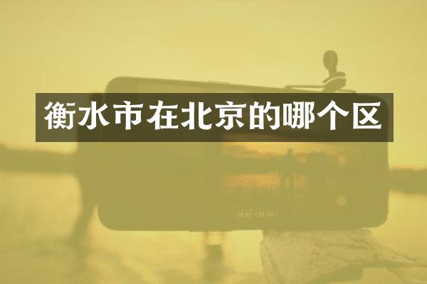 衡水市在北京的哪个区