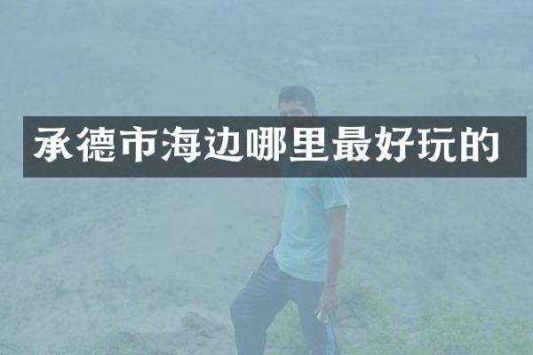 承德市海边哪里最好玩的