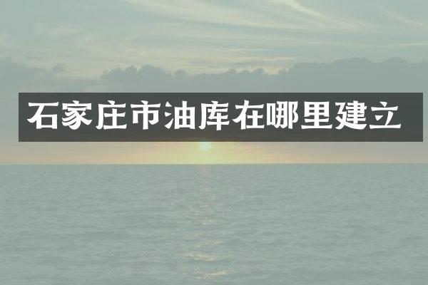 石家庄市油库在哪里建立