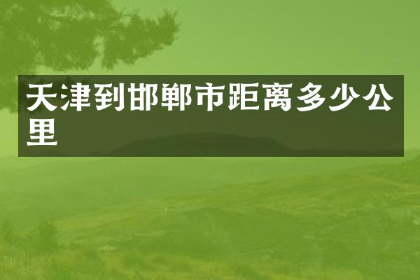天津到邯郸市距离多少公里