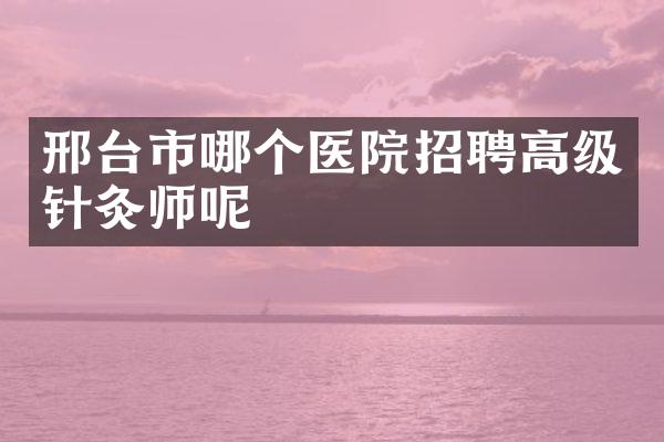 邢台市哪个医院招聘高级针灸师呢