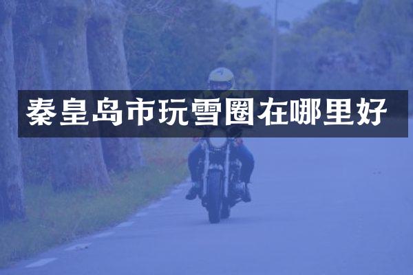 秦皇岛市玩雪圈在哪里好