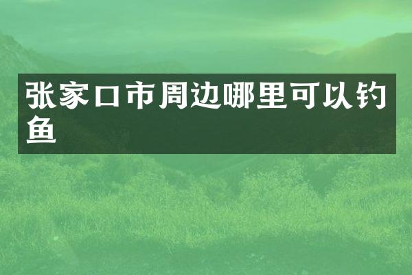 张家口市周边哪里可以钓鱼