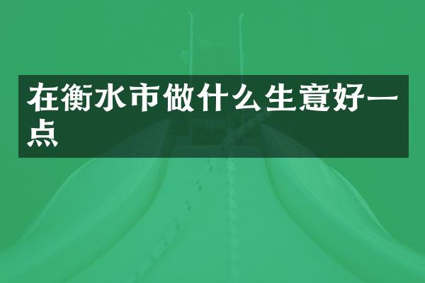 在衡水市做什么生意好一点