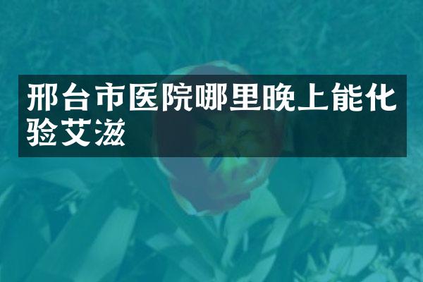 邢台市医院哪里晚上能化验艾滋