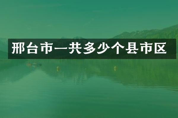 邢台市一共多少个县市区