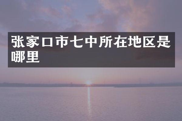 张家口市七中所在地区是哪里