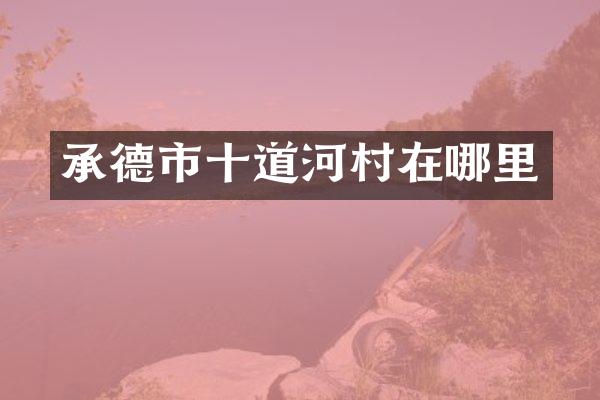 承德市十道河村在哪里