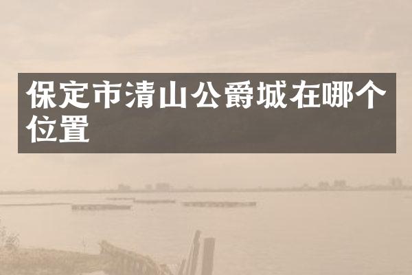 保定市清山公爵城在哪个位置