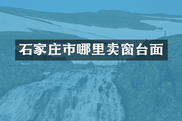 石家庄市哪里卖窗台面