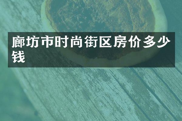 廊坊市时尚街区房价多少钱