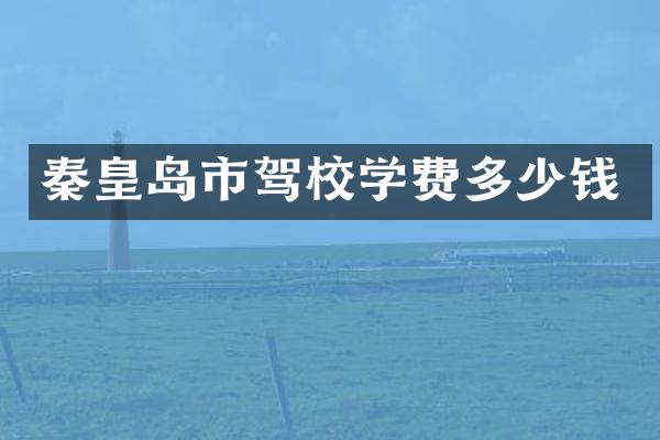 秦皇岛市驾校学费多少钱