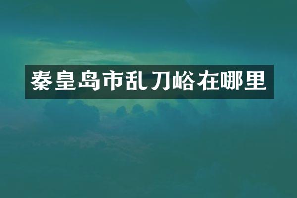 秦皇岛市乱刀峪在哪里