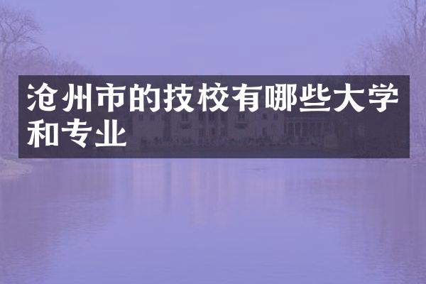 沧州市的技校有哪些大学和专业