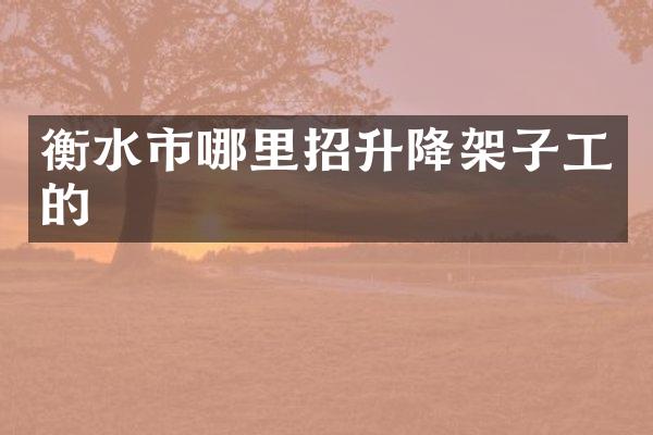 衡水市哪里招升降架子工的